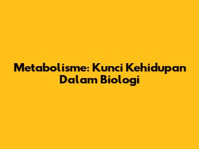 Metabolisme: Kunci Kehidupan Dalam Biologi