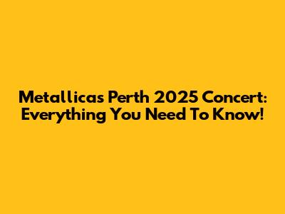 Metallica's Perth 2025 Concert: Everything You Need To Know!