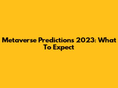 Metaverse Predictions 2023: What To Expect
