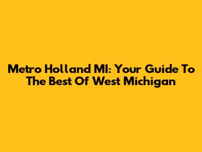 Metro Holland MI: Your Guide To The Best Of West Michigan