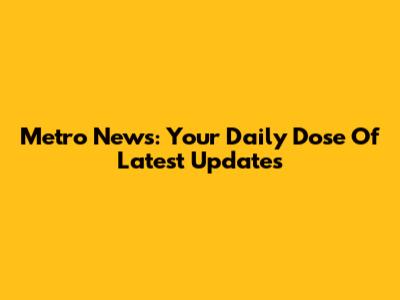 Metro News: Your Daily Dose Of Latest Updates