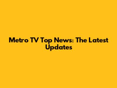 Metro TV Top News: The Latest Updates