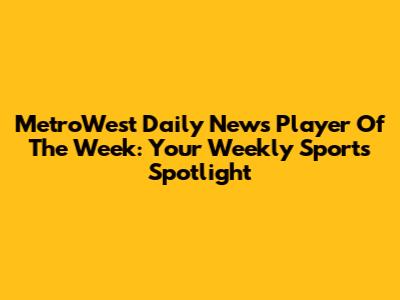 MetroWest Daily News Player Of The Week: Your Weekly Sports Spotlight