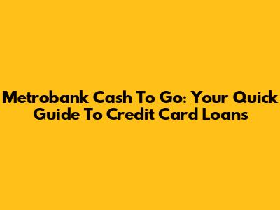 Metrobank Cash To Go: Your Quick Guide To Credit Card Loans