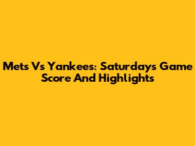 Mets Vs Yankees: Saturday's Game Score And Highlights