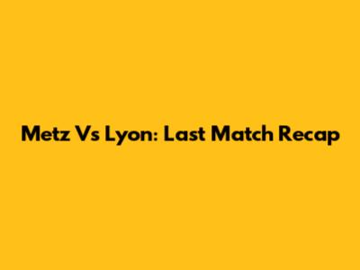 Metz Vs Lyon: Last Match Recap
