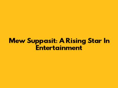 Mew Suppasit: A Rising Star In Entertainment
