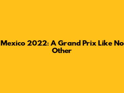 Mexico 2022: A Grand Prix Like No Other
