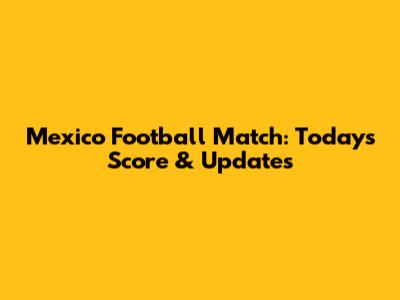 Mexico Football Match: Today's Score & Updates
