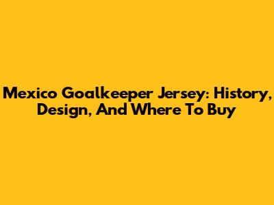 Mexico Goalkeeper Jersey: History, Design, And Where To Buy