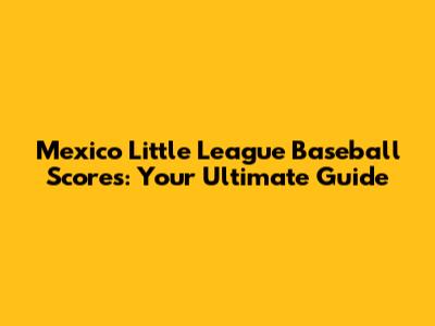 Mexico Little League Baseball Scores: Your Ultimate Guide