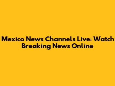 Mexico News Channels Live: Watch Breaking News Online