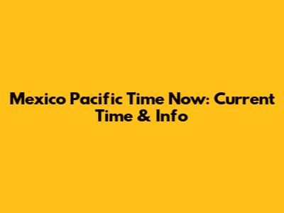 Mexico Pacific Time Now: Current Time & Info