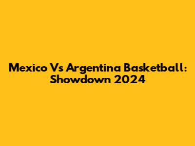Mexico Vs Argentina Basketball: Showdown 2024