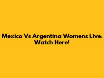 Mexico Vs Argentina Women's Live: Watch Here!