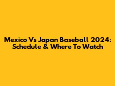 Mexico Vs Japan Baseball 2024: Schedule & Where To Watch