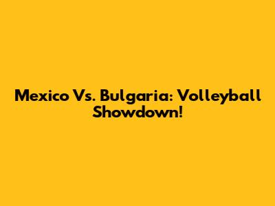 Mexico Vs. Bulgaria: Volleyball Showdown!
