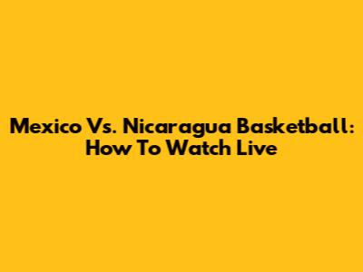 Mexico Vs. Nicaragua Basketball: How To Watch Live