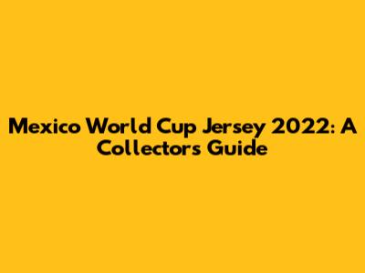 Mexico World Cup Jersey 2022: A Collector's Guide