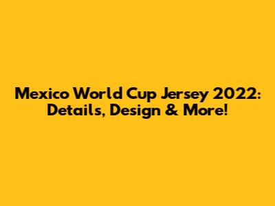 Mexico World Cup Jersey 2022: Details, Design & More!