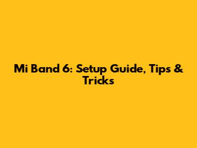 Mi Band 6: Setup Guide, Tips & Tricks
