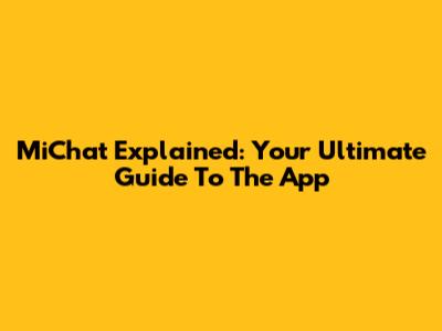 MiChat Explained: Your Ultimate Guide To The App