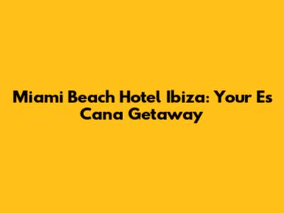Miami Beach Hotel Ibiza: Your Es Cana Getaway