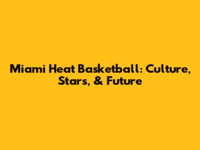Miami Heat Basketball: Culture, Stars, & Future