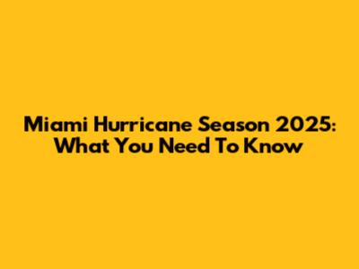 Miami Hurricane Season 2025: What You Need To Know