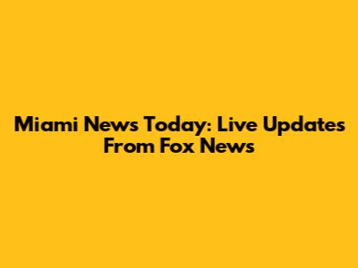 Miami News Today: Live Updates From Fox News