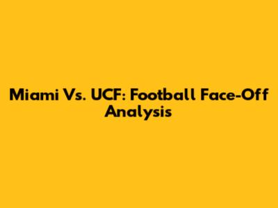 Miami Vs. UCF: Football Face-Off Analysis