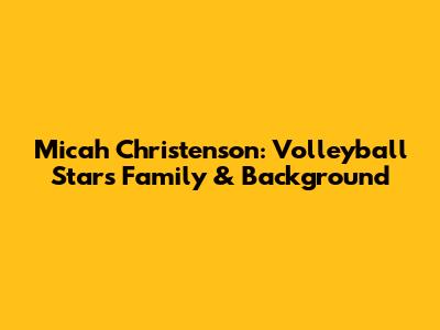 Micah Christenson: Volleyball Star's Family & Background