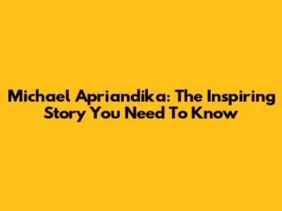 Michael Apriandika: The Inspiring Story You Need To Know