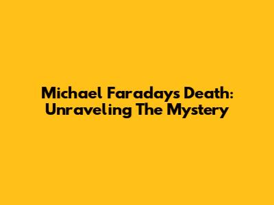 Michael Faraday's Death: Unraveling The Mystery