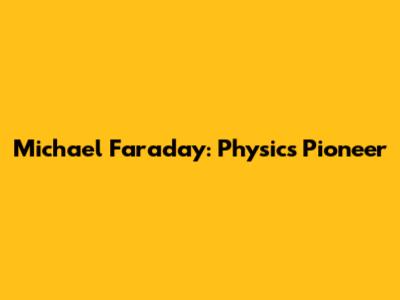 Michael Faraday: Physics Pioneer
