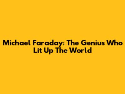 Michael Faraday: The Genius Who Lit Up The World