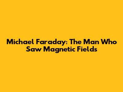 Michael Faraday: The Man Who Saw Magnetic Fields