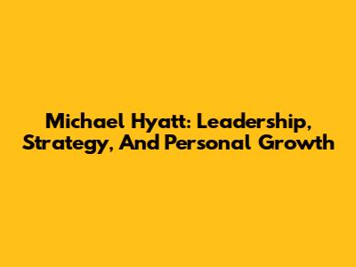 Michael Hyatt: Leadership, Strategy, And Personal Growth