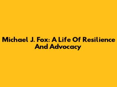 Michael J. Fox: A Life Of Resilience And Advocacy