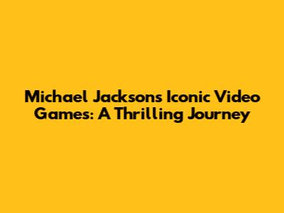 Michael Jackson's Iconic Video Games: A Thrilling Journey
