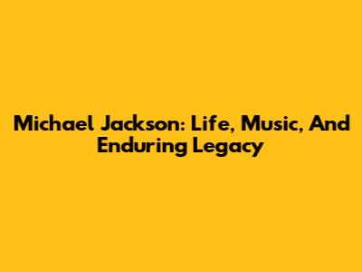Michael Jackson: Life, Music, And Enduring Legacy