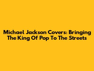 Michael Jackson Covers: Bringing The King Of Pop To The Streets