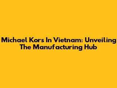 Michael Kors In Vietnam: Unveiling The Manufacturing Hub