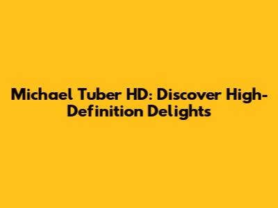 Michael Tuber HD: Discover High-Definition Delights