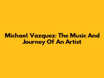 Michael Vazquez: The Music And Journey Of An Artist