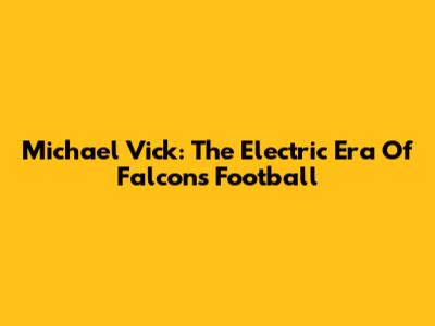 Michael Vick: The Electric Era Of Falcons Football
