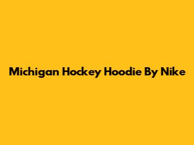 Michigan Hockey Hoodie By Nike