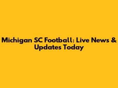 Michigan SC Football: Live News & Updates Today