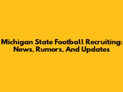 Michigan State Football Recruiting: News, Rumors, And Updates