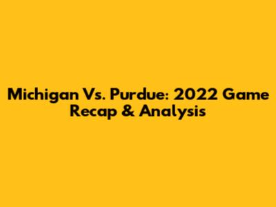 Michigan Vs. Purdue: 2022 Game Recap & Analysis